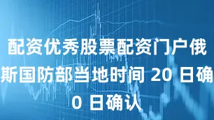 配资优秀股票配资门户俄罗斯国防部当地时间 20 日确认