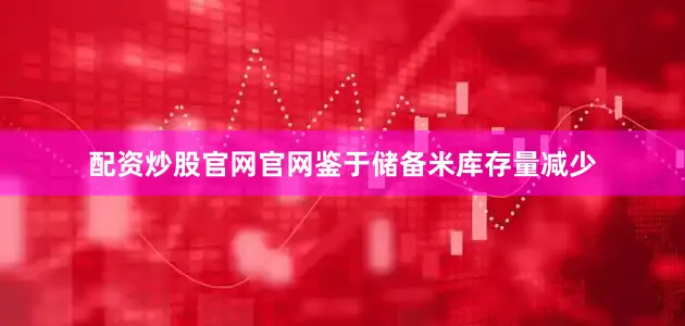 配资炒股官网官网鉴于储备米库存量减少