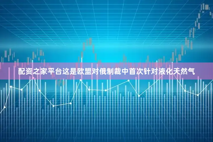 配资之家平台这是欧盟对俄制裁中首次针对液化天然气