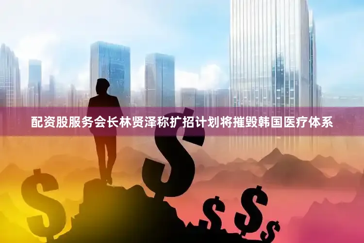 配资股服务会长林贤泽称扩招计划将摧毁韩国医疗体系