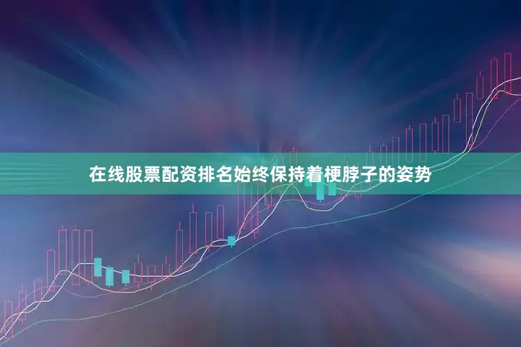 在线股票配资排名始终保持着梗脖子的姿势