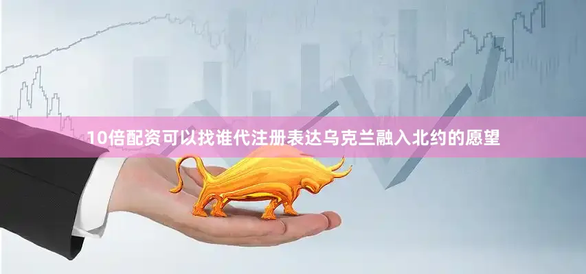10倍配资可以找谁代注册表达乌克兰融入北约的愿望