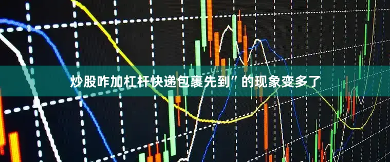 炒股咋加杠杆快递包裹先到”的现象变多了