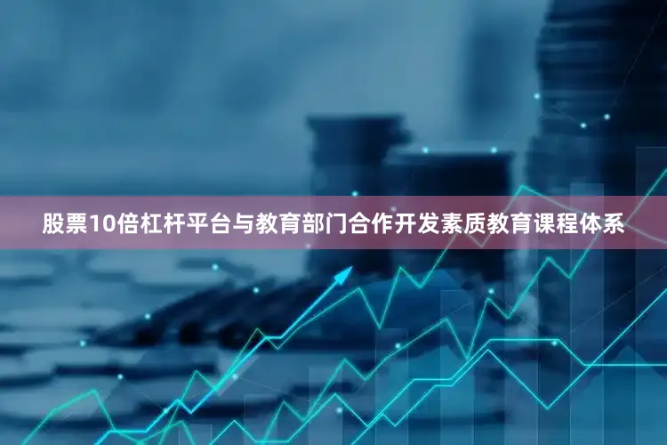 股票10倍杠杆平台与教育部门合作开发素质教育课程体系