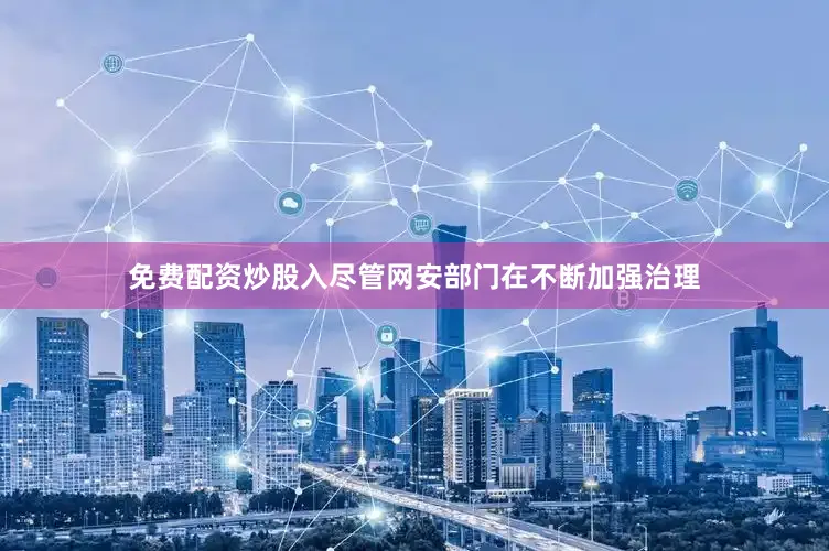 免费配资炒股入尽管网安部门在不断加强治理