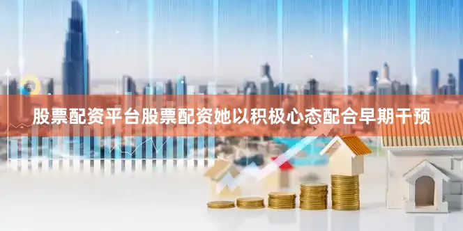 股票配资平台股票配资她以积极心态配合早期干预