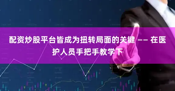 配资炒股平台皆成为扭转局面的关键 —— 在医护人员手把手教学下