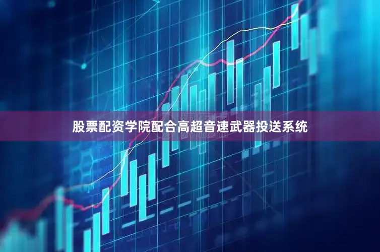 股票配资学院配合高超音速武器投送系统