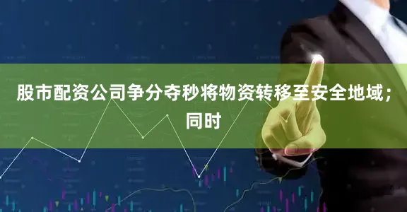 股市配资公司争分夺秒将物资转移至安全地域；同时