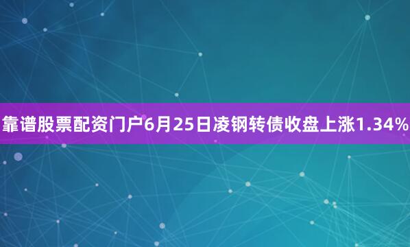 靠谱股票配资门户6月25日凌钢转债收盘上涨1.34%