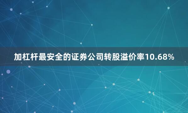 加杠杆最安全的证券公司转股溢价率10.68%