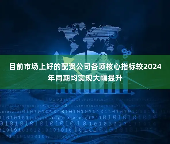 目前市场上好的配资公司各项核心指标较2024年同期均实现大幅提升