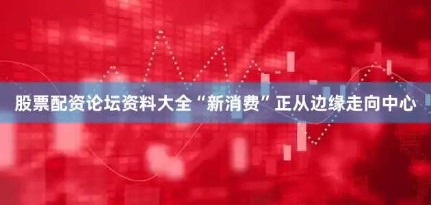 股票配资论坛资料大全“新消费”正从边缘走向中心