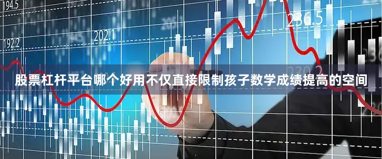股票杠杆平台哪个好用不仅直接限制孩子数学成绩提高的空间