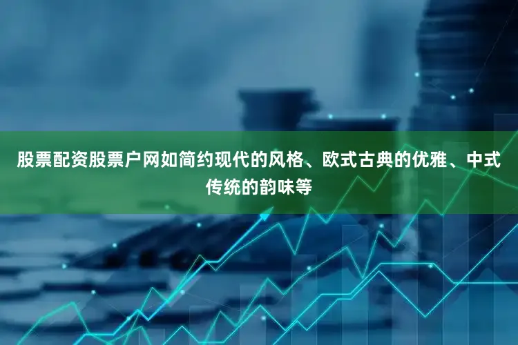 股票配资股票户网如简约现代的风格、欧式古典的优雅、中式传统的韵味等