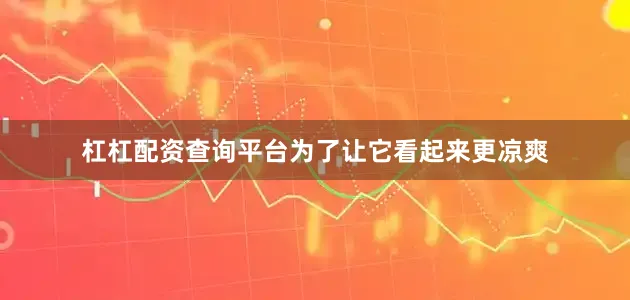 杠杠配资查询平台为了让它看起来更凉爽