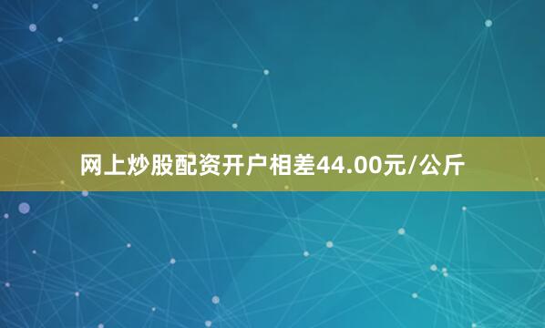 网上炒股配资开户相差44.00元/公斤