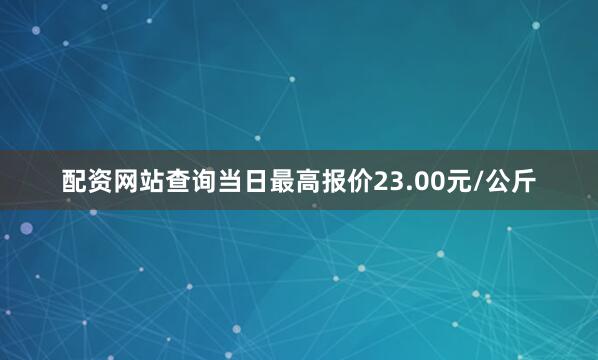 配资网站查询当日最高报价23.00元/公斤