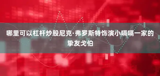 哪里可以杠杆炒股尼克·弗罗斯特饰演小嗝嗝一家的挚友戈伯