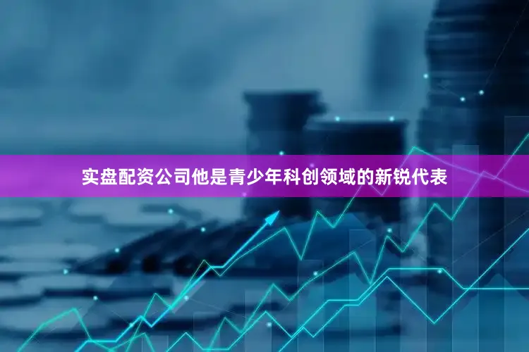 实盘配资公司他是青少年科创领域的新锐代表