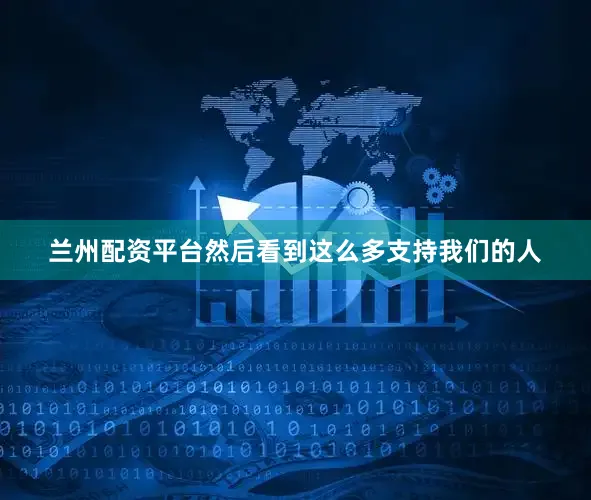 兰州配资平台然后看到这么多支持我们的人