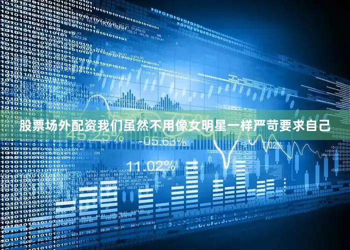 股票场外配资我们虽然不用像女明星一样严苛要求自己
