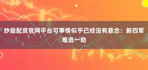 炒股配资官网平台可事情似乎已经没有悬念：新四军难逃一劫