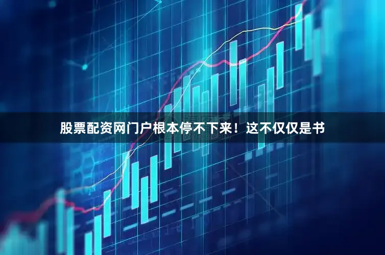 股票配资网门户根本停不下来！这不仅仅是书