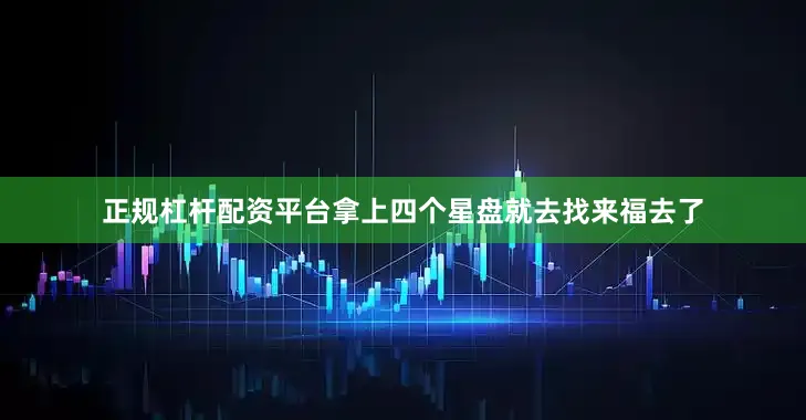 正规杠杆配资平台拿上四个星盘就去找来福去了
