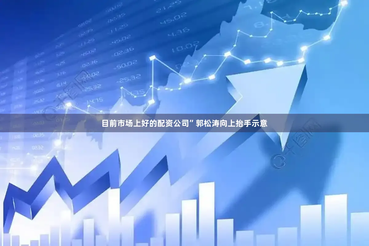 目前市场上好的配资公司”郭松涛向上抬手示意