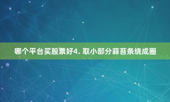 哪个平台买股票好4. 取小部分蒜苔条绕成圈