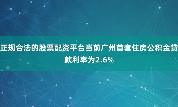 正规合法的股票配资平台当前广州首套住房公积金贷款利率为2.6%