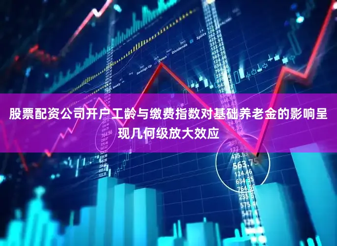 股票配资公司开户工龄与缴费指数对基础养老金的影响呈现几何级放大效应