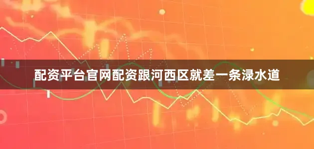 配资平台官网配资跟河西区就差一条渌水道