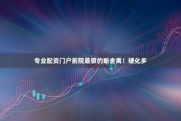 专业配资门户前院最狠的断舍离！硬化多