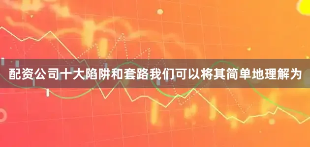 配资公司十大陷阱和套路我们可以将其简单地理解为