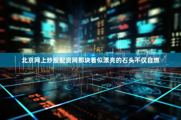 北京网上炒股配资网那块看似漂亮的石头不仅自燃
