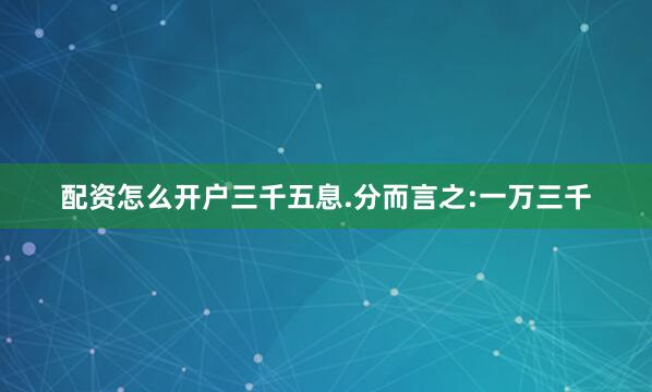 配资怎么开户三千五息.分而言之:一万三千