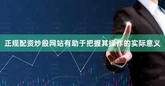 正规配资炒股网站有助于把握其操作的实际意义