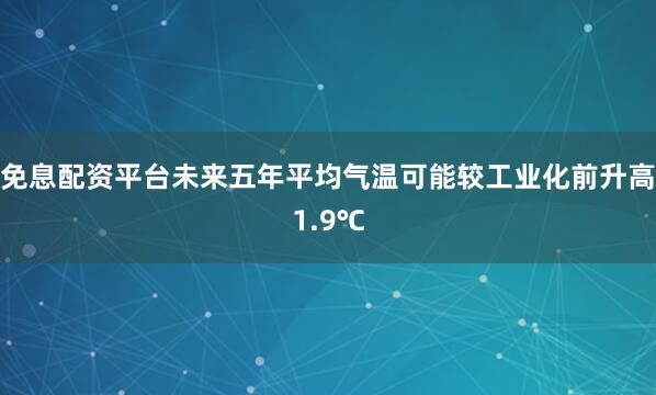 免息配资平台未来五年平均气温可能较工业化前升高1.9℃