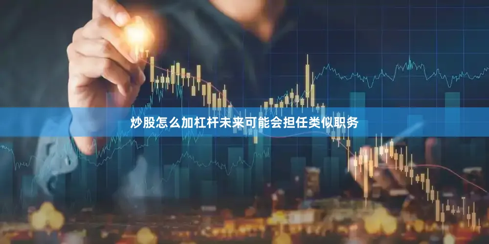 炒股怎么加杠杆未来可能会担任类似职务
