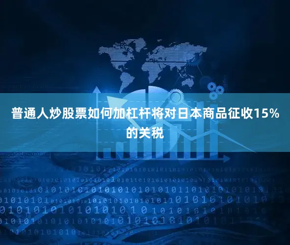 普通人炒股票如何加杠杆将对日本商品征收15%的关税