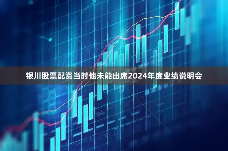 银川股票配资当时他未能出席2024年度业绩说明会