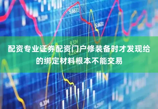 配资专业证券配资门户修装备时才发现给的绑定材料根本不能交易