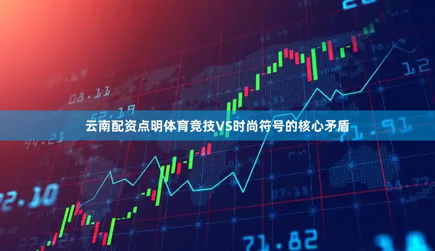 云南配资点明体育竞技VS时尚符号的核心矛盾