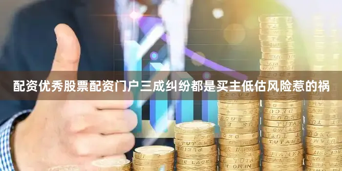 配资优秀股票配资门户三成纠纷都是买主低估风险惹的祸