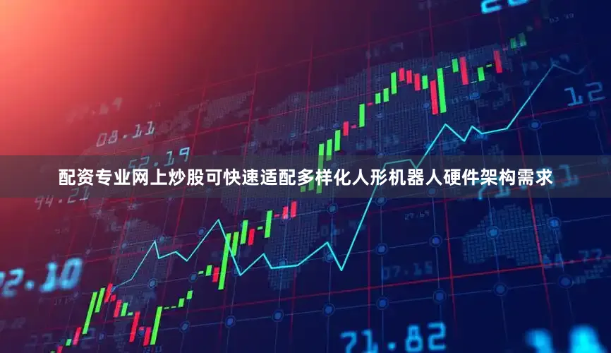 配资专业网上炒股可快速适配多样化人形机器人硬件架构需求