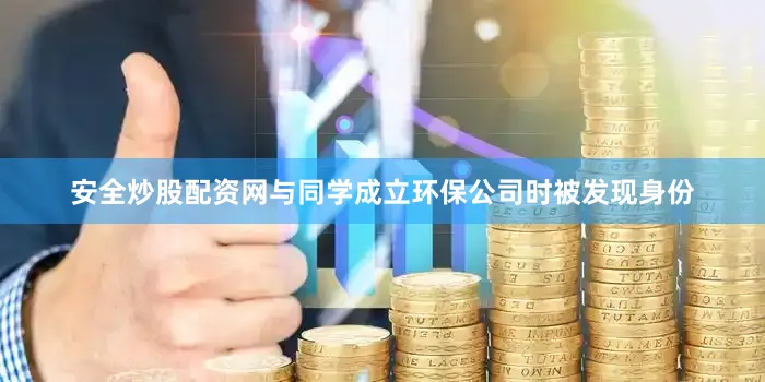 安全炒股配资网与同学成立环保公司时被发现身份