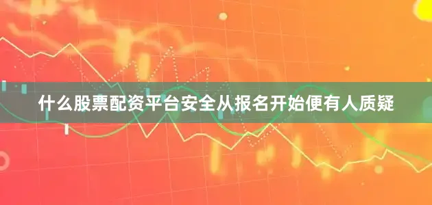 什么股票配资平台安全从报名开始便有人质疑