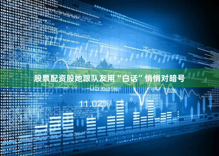 股票配资股她跟队友用“白话”悄悄对暗号